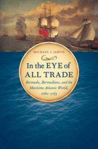 Title: In the Eye of All Trade: Bermuda, Bermudians, and the Maritime Atlantic World, 1680-1783, Author: Michael J. Jarvis