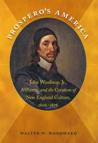 Title: Prospero's America: John Winthrop, Jr., Alchemy, and the Creation of New England Culture, 1606-1676, Author: Walter W. Woodward