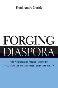 Title: Forging Diaspora: Afro-Cubans and African Americans in a World of Empire and Jim Crow, Author: Frank Andre Guridy