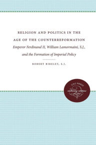 Title: Religion and Politics in the Age of the Counterreformation: Emperor Ferdinand II, William Lamormaini, S.J., and the Formation of Imperial Policy, Author: Robert Bireley