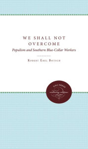 Title: We Shall Not Overcome: Populism and Southern Blue-Collar Workers, Author: Robert Emil Botsch