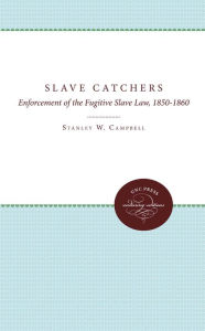 Title: The Slave Catchers: Enforcement of the Fugitive Slave Law, 1850-1860, Author: Stanley W. Campbell