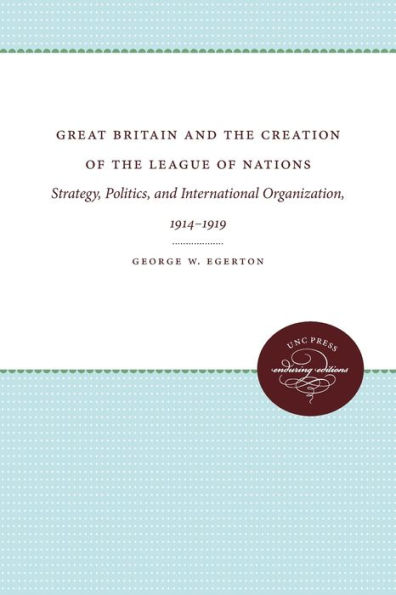 Great Britain and the Creation of the League of Nations: Strategy, Politics, and International Organization, 1914-1919