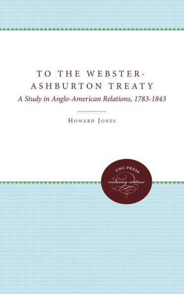 To the Webster-Ashburton Treaty: A Study Anglo-American Relations, 1783-1843