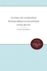 Title: Victors and Vanquished: The German Influence on Army and Church in France after 1870, Author: Allan Mitchell