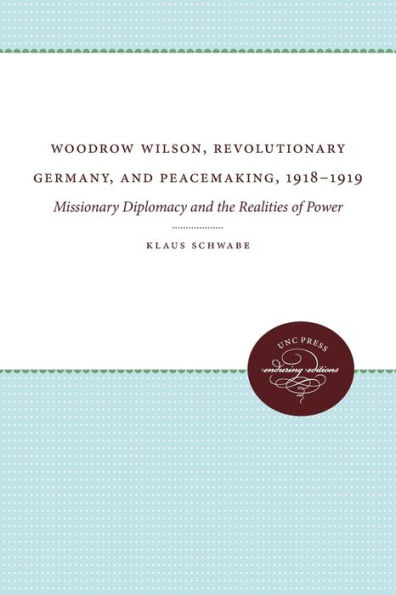 Woodrow Wilson, Revolutionary Germany, and Peacemaking, 1918-1919: Missionary Diplomacy and the Realities of Power