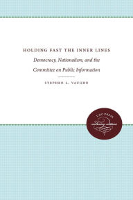 Title: Holding Fast the Inner Lines: Democracy, Nationalism, and the Committee on Public Information, Author: Stephen L. Vaughn