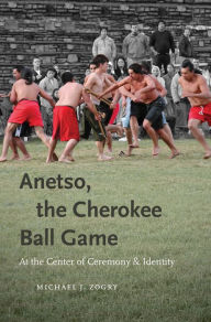 Title: Anetso, the Cherokee Ball Game: At the Center of Ceremony and Identity, Author: Michael J. Zogry