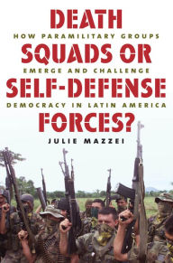 Title: Death Squads or Self-Defense Forces?: How Paramilitary Groups Emerge and Challenge Democracy in Latin America, Author: Julie Mazzei