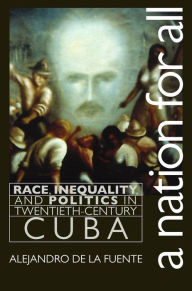 Title: A Nation for All: Race, Inequality, and Politics in Twentieth-Century Cuba, Author: Alejandro de la Fuente