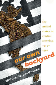 Title: Our Own Backyard: The United States in Central America, 1977-1992, Author: William M. LeoGrande