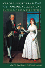 Title: Creole Subjects in the Colonial Americas: Empires, Texts, Identities, Author: Ralph Bauer