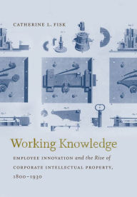 Title: Working Knowledge: Employee Innovation and the Rise of Corporate Intellectual Property, 1800-1930, Author: Catherine L. Fisk