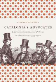 Title: Catalonia's Advocates: Lawyers, Society, and Politics in Barcelona, 1759-1900, Author: Stephen Jacobson