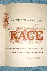 Title: A Faithful Account of the Race: African American Historical Writing in Nineteenth-Century America, Author: Stephen G. Hall