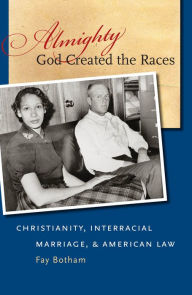 Title: Almighty God Created the Races: Christianity, Interracial Marriage, and American Law, Author: Fay Botham