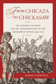 Title: From Chicaza to Chickasaw: The European Invasion and the Transformation of the Mississippian World, 1540-1715, Author: Robbie Ethridge