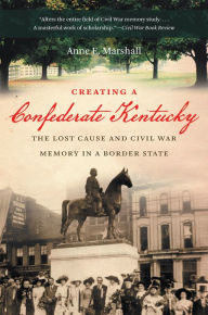 Title: Creating a Confederate Kentucky: The Lost Cause and Civil War Memory in a Border State, Author: Anne E. Marshall