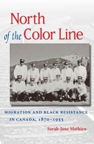 Title: North of the Color Line: Migration and Black Resistance in Canada, 1870-1955, Author: Sarah-Jane Mathieu