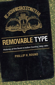 Title: Removable Type: Histories of the Book in Indian Country, 1663-1880, Author: Phillip H. Round