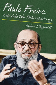 Title: Paulo Freire and the Cold War Politics of Literacy, Author: Andrew J. Kirkendall
