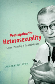 Title: Prescription for Heterosexuality: Sexual Citizenship in the Cold War Era, Author: Carolyn Herbst Lewis