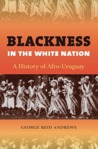 Title: Blackness in the White Nation: A History of Afro-Uruguay, Author: George Reid Andrews