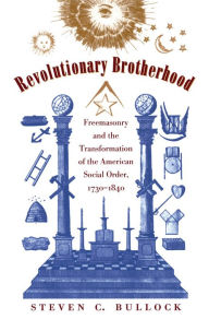 Title: Revolutionary Brotherhood: Freemasonry and the Transformation of the American Social Order, 1730-1840, Author: Steven C. Bullock