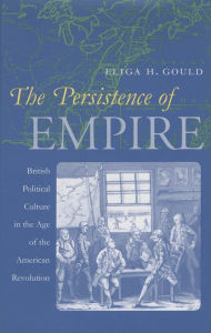 Title: The Persistence of Empire: British Political Culture in the Age of the American Revolution, Author: Eliga H. Gould