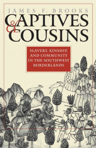Title: Captives and Cousins: Slavery, Kinship, and Community in the Southwest Borderlands, Author: James F. Brooks