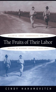 Title: The Fruits of Their Labor: Atlantic Coast Farmworkers and the Making of Migrant Poverty, 1870-1945, Author: Cindy Hahamovitch