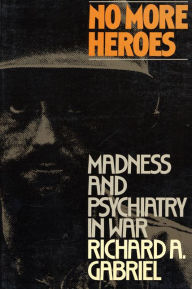 Title: No More Heroes: Madness and Psychiatry In War, Author: Richard A. Gabriel