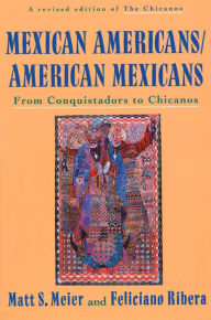 Title: Mexican Americans/American Mexicans: From Conquistadors to Chicanos, Author: Matt S. Meier