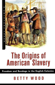 Title: The Origins of American Slavery: Freedom and Bondage in the English Colonies, Author: Betty Wood