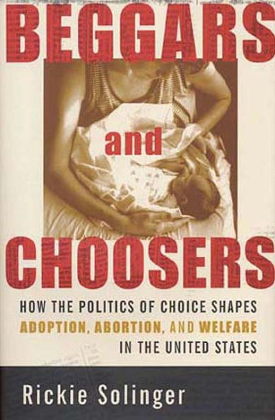 Beggars and Choosers: How the Politics of Choice Shapes Adoption, Abortion, Welfare United States