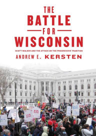 Title: The Battle for Wisconsin: Scott Walker and the Attack on the Progressive Tradition, Author: Andrew E. Kersten