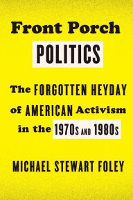 Title: Front Porch Politics: The Forgotten Heyday of American Activism in the 1970s and 1980s, Author: Michael Stewart Foley