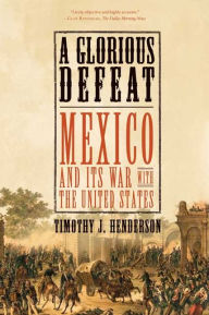 Title: A Glorious Defeat: Mexico and Its War with the United States, Author: Timothy J. Henderson