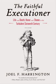 Title: The Faithful Executioner: Life and Death, Honor and Shame in the Turbulent Sixteenth Century, Author: Joel F. Harrington