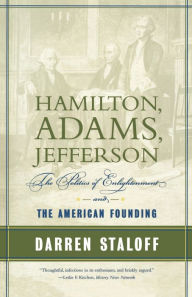 Title: Hamilton, Adams, Jefferson: The Politics of Enlightenment and the American Founding, Author: Darren Staloff