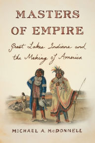Title: Masters of Empire: Great Lakes Indians and the Making of America, Author: Michael A. McDonnell