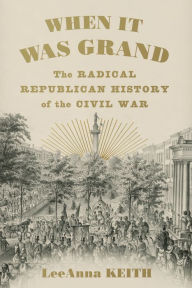 Title: When It Was Grand: The Radical Republican History of the Civil War, Author: LeeAnna Keith