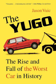 Title: The Yugo: The Rise and Fall of the Worst Car in History, Author: Jason Vuic