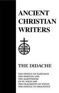 Title: 06. The Didache: The Epistle of Barnabas, The Epistles and the Martyrdom of St. Polycarp, The Fragments of Papias, The Epistle to Diognetus, Author: James A. Kleist SJ