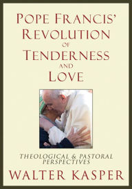 Title: Pope Francis' Revolution of Tenderness and Love: Theological and Pastoral Perspectives, Author: Walter Kasper