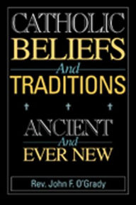 Title: Catholic Beliefs and Traditions: Ancient and Ever New, Author: Rev. John F. O'Grady