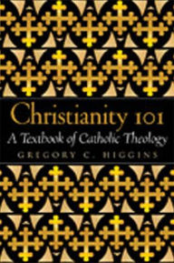 Title: Christianity 101: A Textbook of Catholic Theology / Edition 1, Author: Gregory C. Higgins