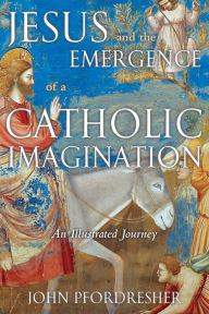 Title: Jesus and the Emergence of a Catholic Imagination: An Illustrated Journey, Author: John Pfordresher