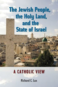 Title: The Jewish People, the Holy Land, and the State of Israel: A Catholic View, Author: Richard C. Lux