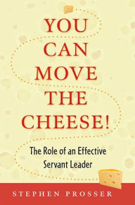 Title: You Can Move the Cheese!: The Role of an Effective Servant-Leader, Author: Stephen Prosser